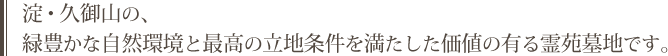 淀・久御山の、 緑豊かな自然環境と最高の立地条件を満たした価値の有る霊苑墓地です。